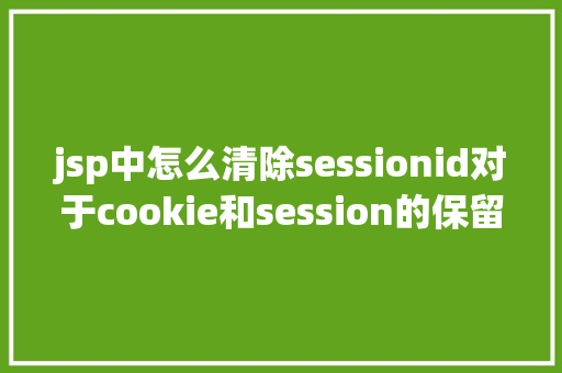 jsp中怎么清除sessionid对于cookie和session的保留方法你懂得吗如何应用才最合理 Bootstrap