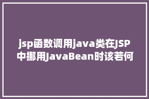 jsp函数调用java类在JSP中挪用JavaBean时该若何设置 Bootstrap