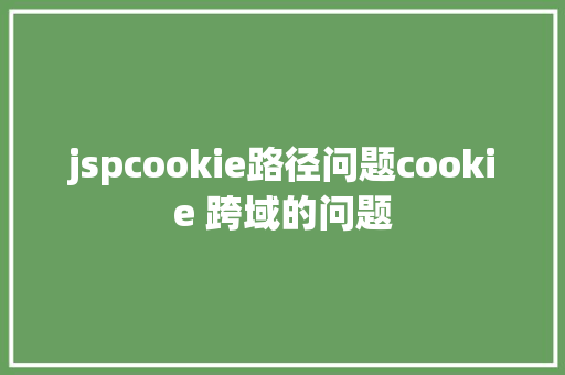 jspcookie路径问题cookie 跨域的问题