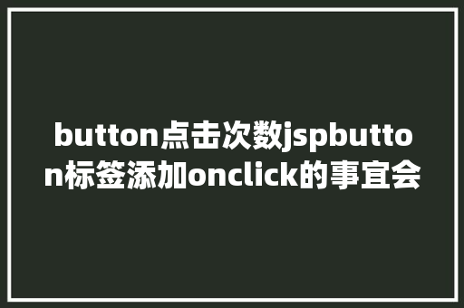 button点击次数jspbutton标签添加onclick的事宜会碰着什么神奇的工作 JavaScript