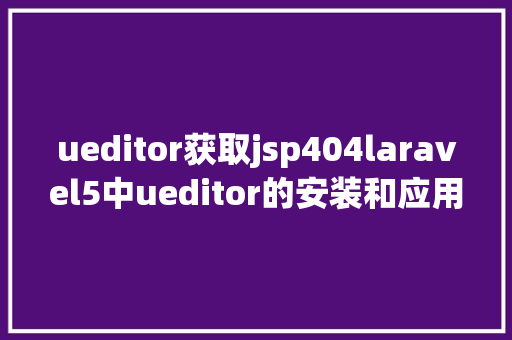 ueditor获取jsp404laravel5中ueditor的安装和应用