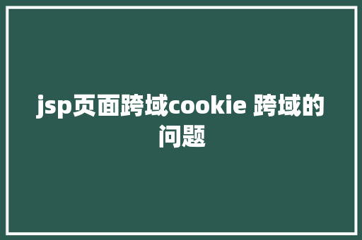 jsp页面跨域cookie 跨域的问题