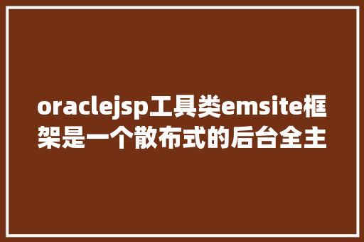 oraclejsp工具类emsite框架是一个散布式的后台全主动快速开辟框架