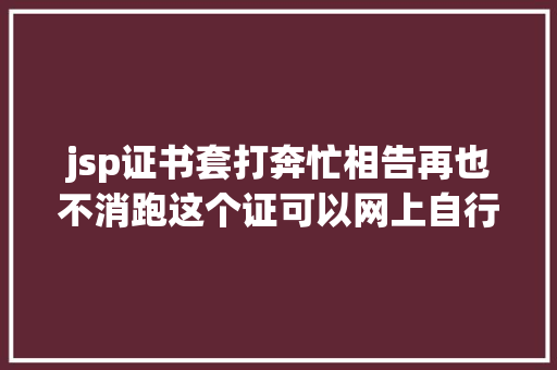 jsp证书套打奔忙相告再也不消跑这个证可以网上自行打印