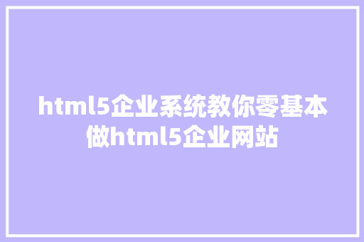 html5企业系统教你零基本做html5企业网站