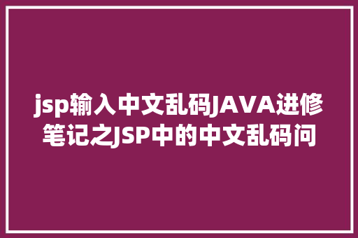 jsp输入中文乱码JAVA进修笔记之JSP中的中文乱码问题解决集锦 Java