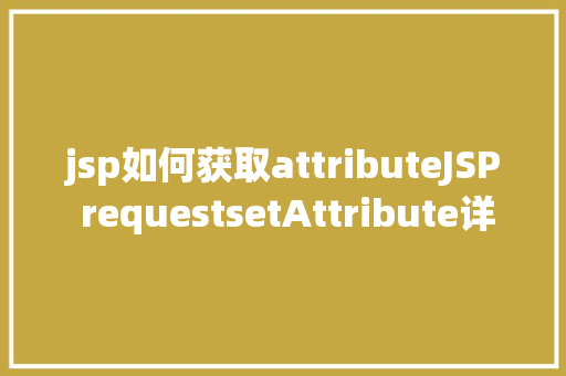 jsp如何获取attributeJSP requestsetAttribute详解及实例 HTML