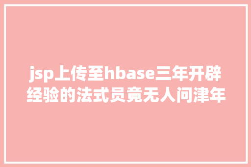 jsp上传至hbase三年开辟经验的法式员竟无人问津年夜厂法式员的通病