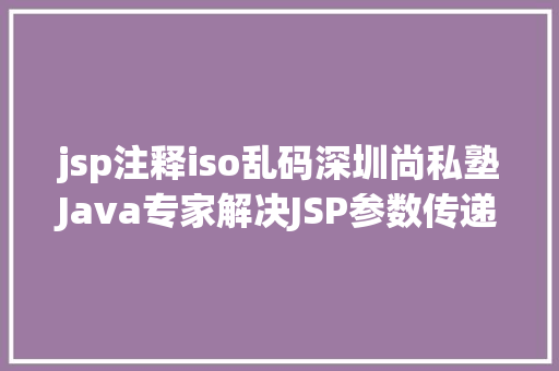 jsp注释iso乱码深圳尚私塾Java专家解决JSP参数传递乱码 Docker