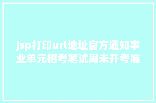 jsp打印url地址官方通知事业单元招考笔试周未开考准考据打印进口已开通