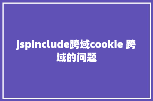 jspinclude跨域cookie 跨域的问题