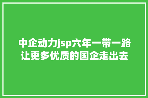 中企动力jsp六年一带一路让更多优质的国企走出去