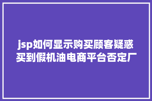 jsp如何显示购买顾客疑惑买到假机油电商平台否定厂商称未与该平台直接合作