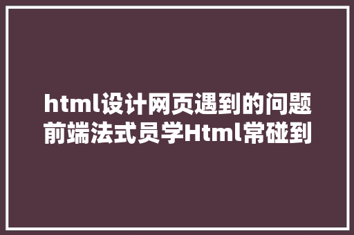 html设计网页遇到的问题前端法式员学Html常碰到这3年夜问题你碰见过吗 NoSQL