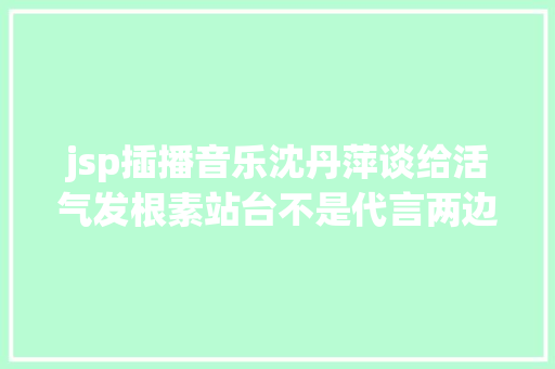 jsp插播音乐沈丹萍谈给活气发根素站台不是代言两边已签不再播出协定