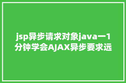 jsp异步请求对象java一1分钟学会AJAX异步要求远离bug不再有