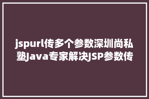 jspurl传多个参数深圳尚私塾Java专家解决JSP参数传递乱码 NoSQL