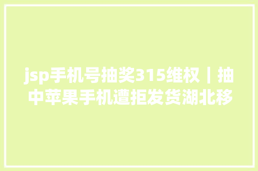 jsp手机号抽奖315维权｜抽中苹果手机遭拒发货湖北移动称二次中奖无效