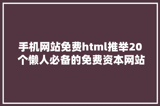 手机网站免费html推举20 个懒人必备的免费资本网站