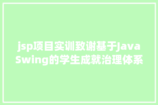 jsp项目实训致谢基于JavaSwing的学生成就治理体系java学生信息jsp源代码mysql