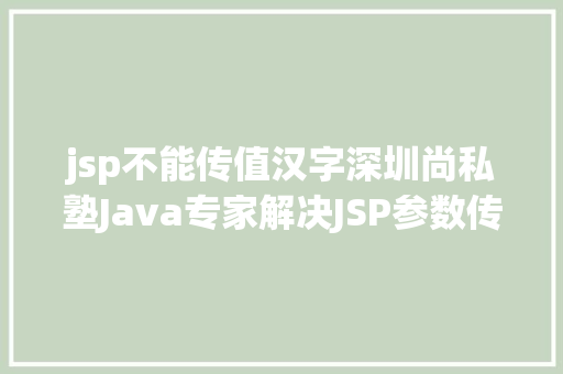 jsp不能传值汉字深圳尚私塾Java专家解决JSP参数传递乱码 Ruby