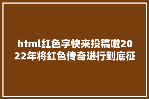 html红色字快来投稿啦2022年将红色传奇进行到底征文书画诵读评选运动开端啦