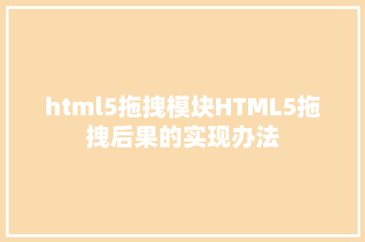 html5拖拽模块HTML5拖拽后果的实现办法