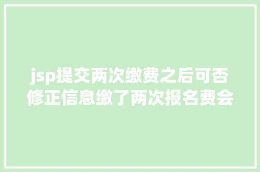 jsp提交两次缴费之后可否修正信息缴了两次报名费会给退吗