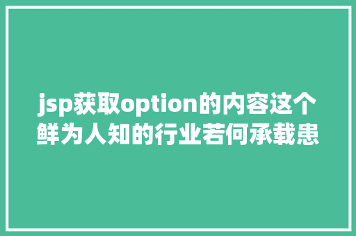 jsp获取option的内容这个鲜为人知的行业若何承载患者和药企的愿望关于临床实验受试者招募你应当知道的那些事儿