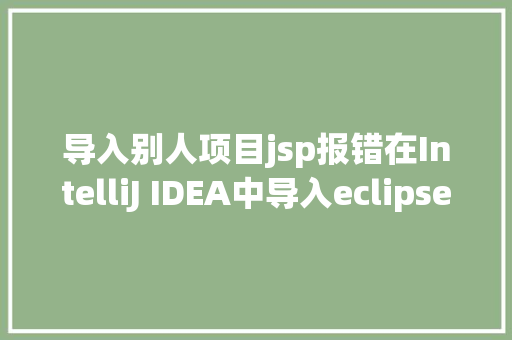 导入别人项目jsp报错在IntelliJ IDEA中导入eclipse项目并胜利运行 Java