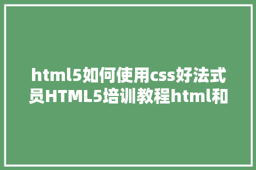 html5如何使用css好法式员HTML5培训教程html和css的应用办法以及样式 jQuery