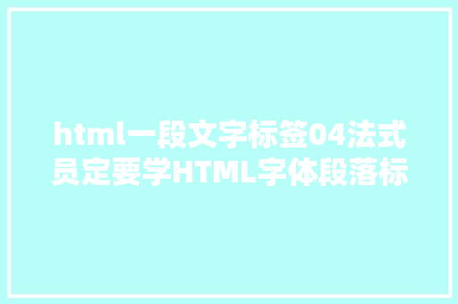 html一段文字标签04法式员定要学HTML字体段落标签介绍60秒搞定 React