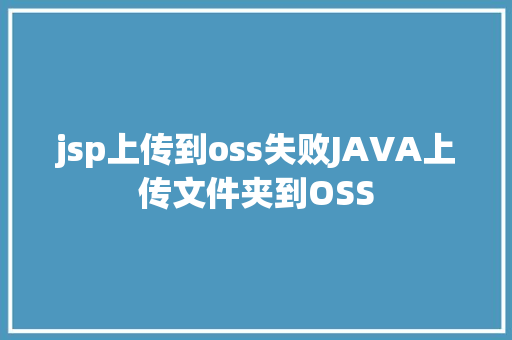 jsp上传到oss失败JAVA上传文件夹到OSS HTML