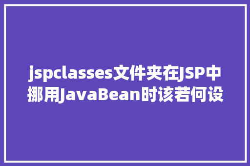 jspclasses文件夹在JSP中挪用JavaBean时该若何设置 HTML