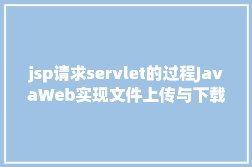 jsp请求servlet的过程JavaWeb实现文件上传与下载 Webpack