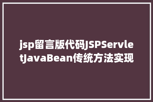 jsp留言版代码JSPServletJavaBean传统方法实现简略单纯留言板制造注册登录留言 Node.js