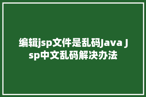 编辑jsp文件是乱码Java Jsp中文乱码解决办法 JavaScript