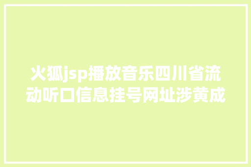 火狐jsp播放音乐四川省流动听口信息挂号网址涉黄成都公安回应