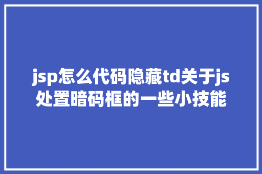 jsp怎么代码隐藏td关于js处置暗码框的一些小技能 React