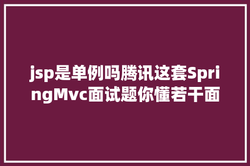 jsp是单例吗腾讯这套SpringMvc面试题你懂若干面试必备建议珍藏