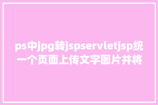 ps中jpg转jspservletjsp统一个页面上传文字图片并将图片地址保留到MYSQL Java