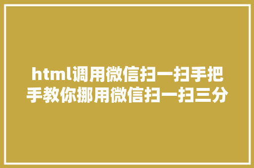 html调用微信扫一扫手把手教你挪用微信扫一扫三分钟包会 Python