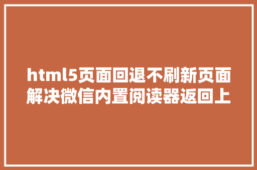 html5页面回退不刷新页面解决微信内置阅读器返回上一页强迫刷新问题办法