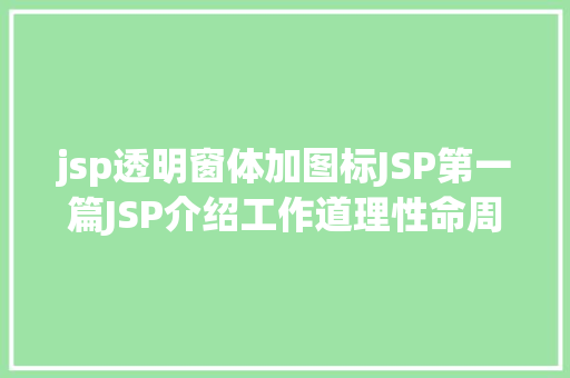 jsp透明窗体加图标JSP第一篇JSP介绍工作道理性命周期语法指令修订版 AJAX