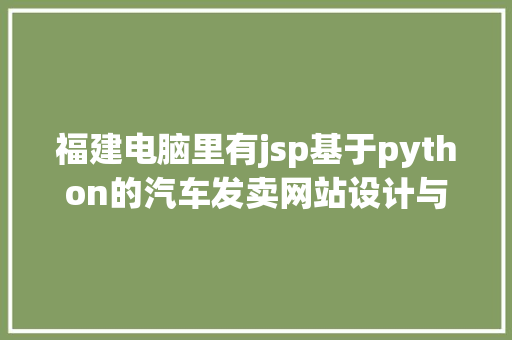 福建电脑里有jsp基于python的汽车发卖网站设计与实现盘算机卒业设计源码LW文档 Vue.js