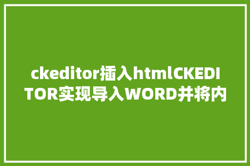 ckeditor插入htmlCKEDITOR实现导入WORD并将内容显示到编纂器中