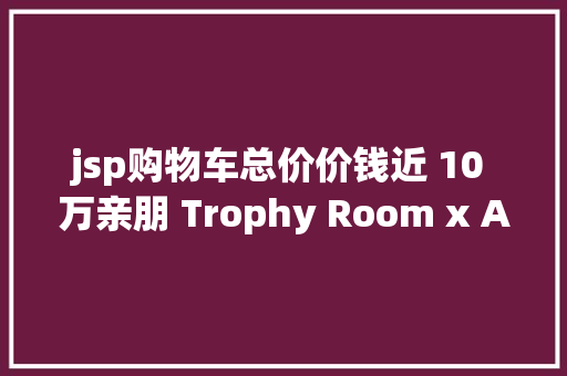 jsp购物车总价价钱近 10 万亲朋 Trophy Room x AJ5 完全什物上脚观赏 Ruby