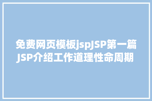 免费网页模板jspJSP第一篇JSP介绍工作道理性命周期语法指令修订版