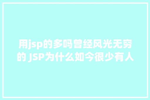 用jsp的多吗曾经风光无穷的 JSP为什么如今很少有人应用了 JavaScript