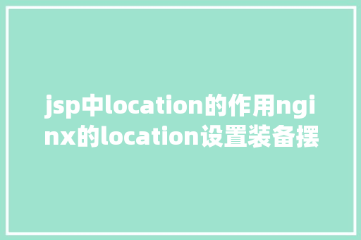 jsp中location的作用nginx的location设置装备摆设详解 HTML